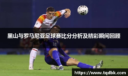 竞技宝黑山与罗马尼亚足球赛比分分析及精彩瞬间回顾