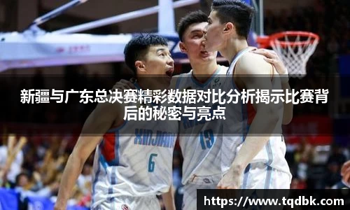 竞技宝新疆与广东总决赛精彩数据对比分析揭示比赛背后的秘密与亮点